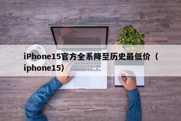 iPhone15官方全系降至历史最低价（iphone15）